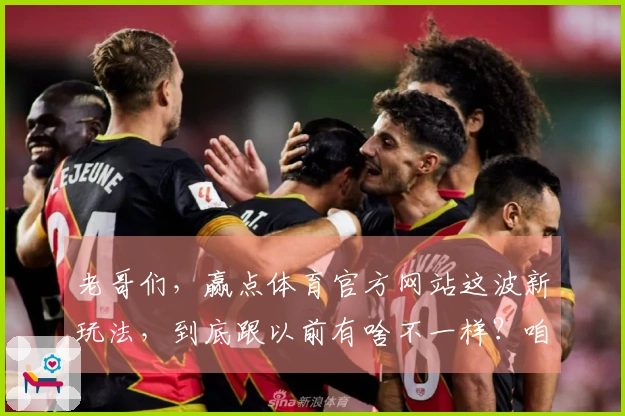 老哥们，赢点体育官方网站这波新玩法，到底跟以前有啥不一样？咱聊聊！