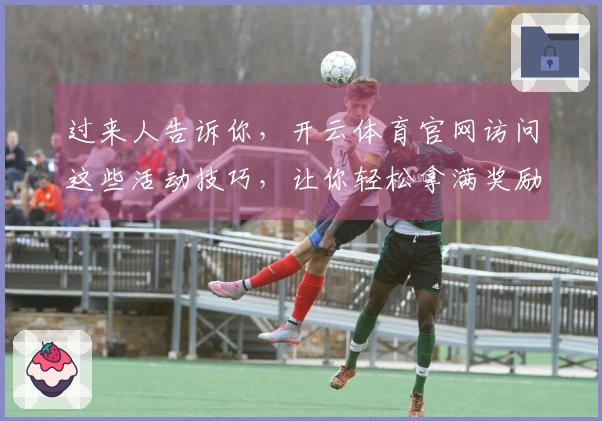 过来人告诉你，开云体育官网访问这些活动技巧，让你轻松拿满奖励！