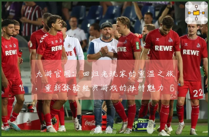 九游官网：回归老玩家的重温之旅，重新体验经典游戏的独特魅力