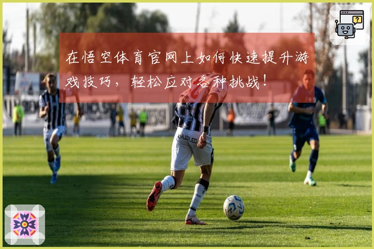 在悟空体育官网上如何快速提升游戏技巧，轻松应对各种挑战！