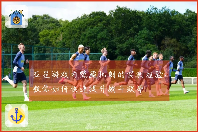 亚星游戏内隐藏机制的实测经验，教你如何快速提升战斗效率