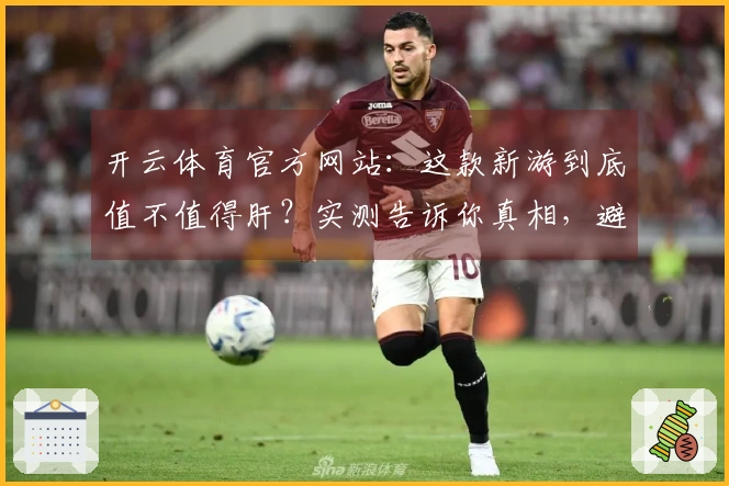 开云体育官方网站：这款新游到底值不值得肝？实测告诉你真相，避免踩坑！