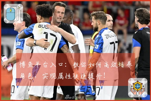 博鱼平台入口：教你如何高效培养角色，实现属性快速提升！