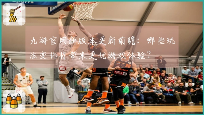 九游官网新版本更新前瞻：哪些玩法变化将带来更优游戏体验？
