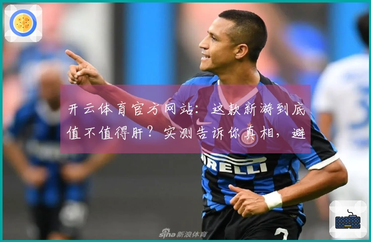 开云体育官方网站：这款新游到底值不值得肝？实测告诉你真相，避免踩坑！
